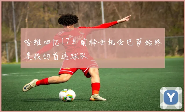 哈维回忆17年前转会机会巴萨始终是我的首选球队