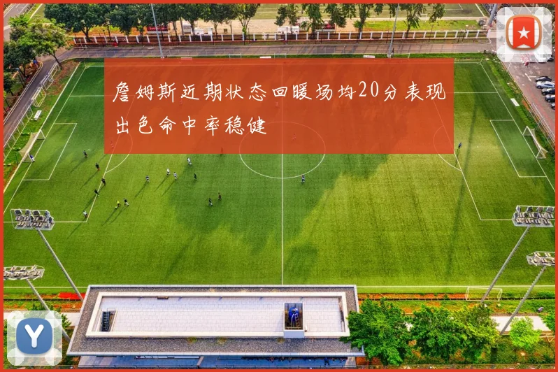 詹姆斯近期状态回暖场均20分表现出色命中率稳健