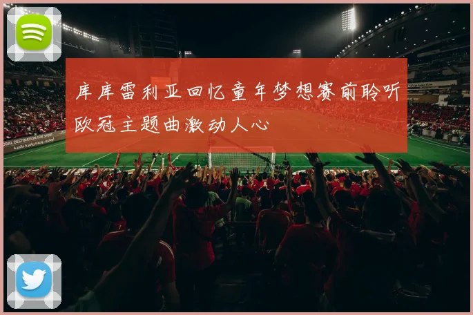库库雷利亚回忆童年梦想赛前聆听欧冠主题曲激动人心