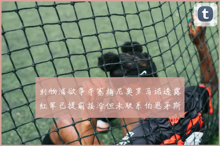 利物浦欲争夺塞梅尼奥罗马诺透露红军已提前接洽但未联系伯恩茅斯