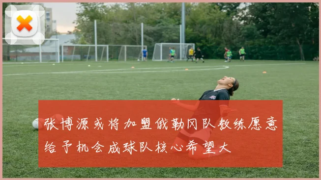 张博源或将加盟俄勒冈队教练愿意给予机会成球队核心希望大
