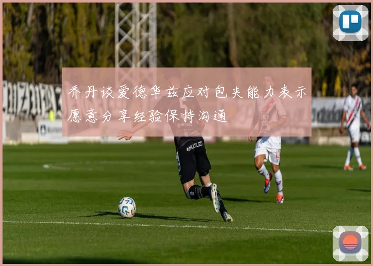 乔丹谈爱德华兹应对包夹能力表示愿意分享经验保持沟通