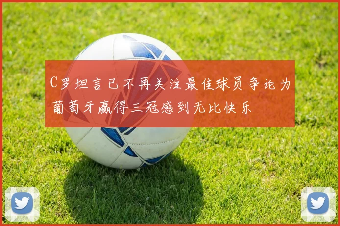 C罗坦言已不再关注最佳球员争论为葡萄牙赢得三冠感到无比快乐