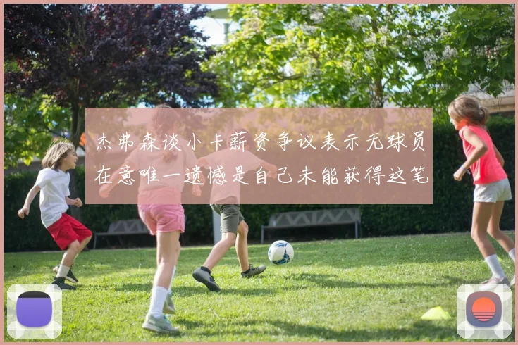 杰弗森谈小卡薪资争议表示无球员在意唯一遗憾是自己未能获得这笔钱