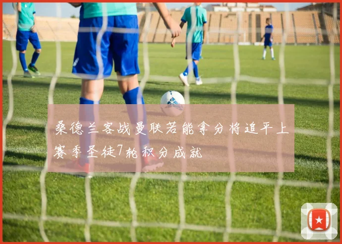 桑德兰客战曼联若能拿分将追平上赛季圣徒7轮积分成就