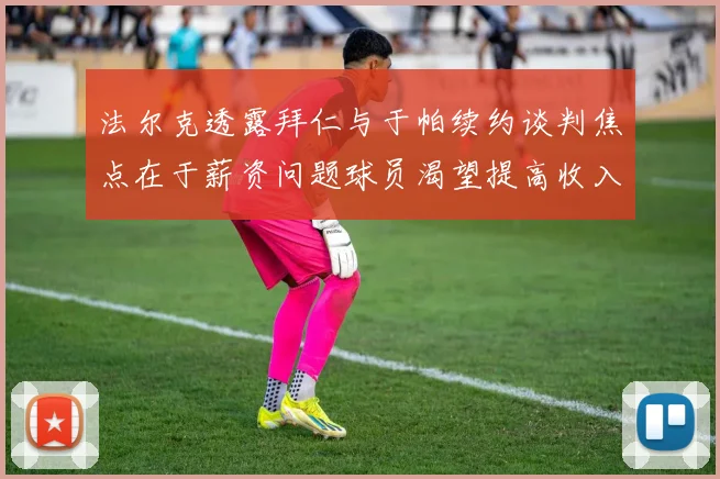 法尔克透露拜仁与于帕续约谈判焦点在于薪资问题球员渴望提高收入