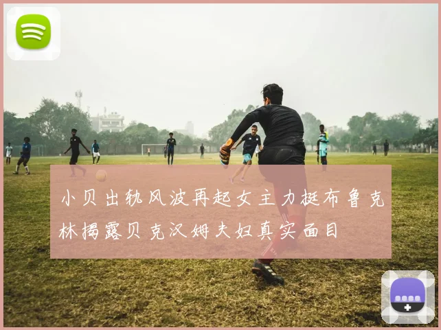小贝出轨风波再起女主力挺布鲁克林揭露贝克汉姆夫妇真实面目