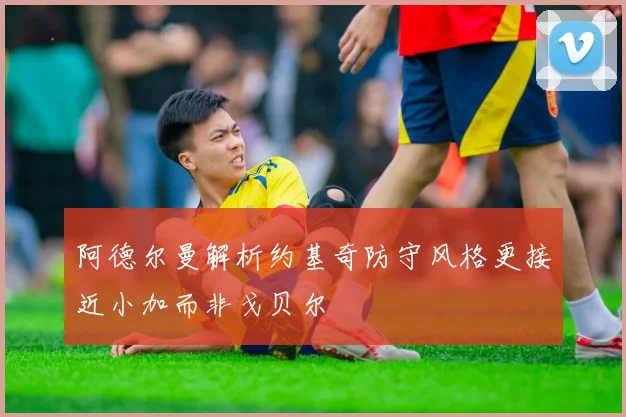 阿德尔曼解析约基奇防守风格更接近小加而非戈贝尔