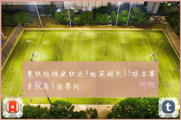 曼联防线疲软近9轮英超失15球本赛季仅有1场零封