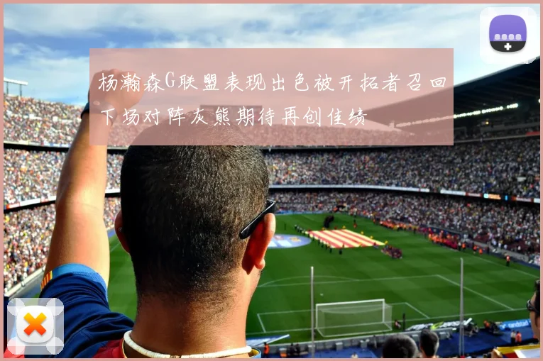 杨瀚森G联盟表现出色被开拓者召回下场对阵灰熊期待再创佳绩