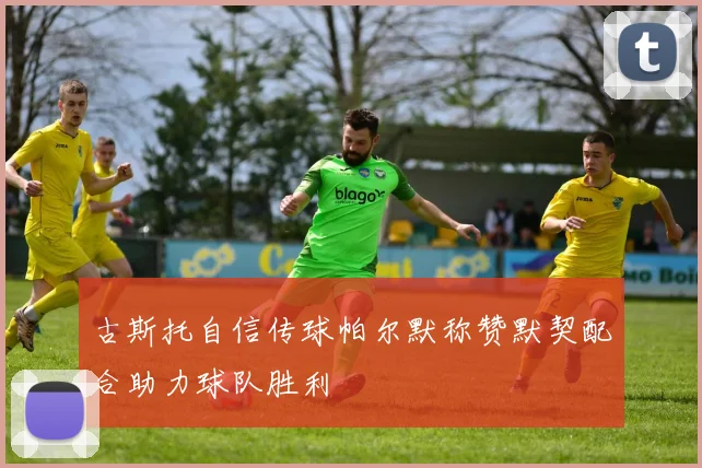 古斯托自信传球帕尔默称赞默契配合助力球队胜利