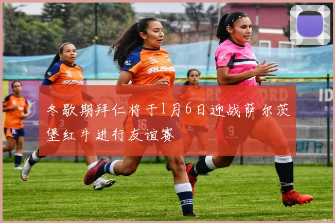 冬歇期拜仁将于1月6日迎战萨尔茨堡红牛进行友谊赛