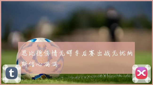 恩比德伤情无碍季后赛出战无忧纳斯信心满满