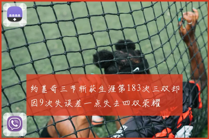 约基奇三节斩获生涯第183次三双却因9次失误差一点失去四双荣耀