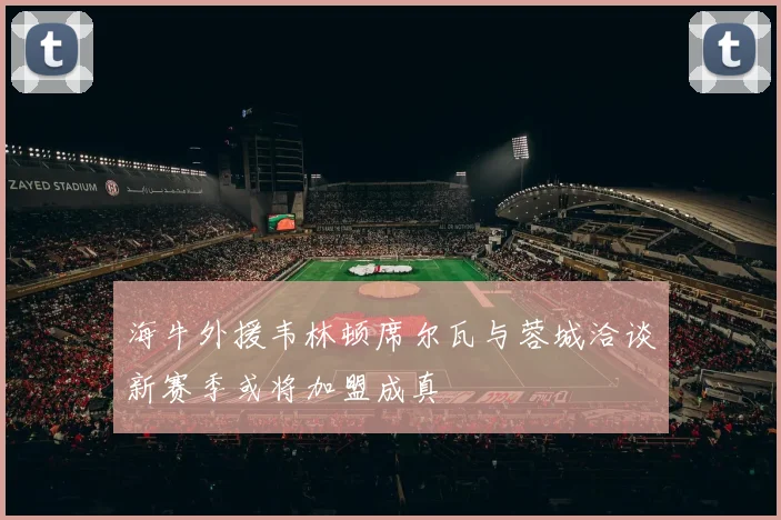 海牛外援韦林顿席尔瓦与蓉城洽谈新赛季或将加盟成真