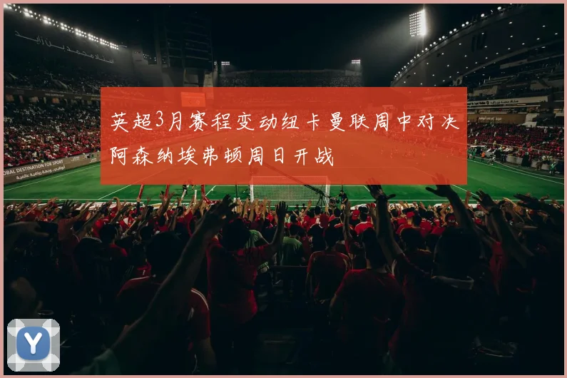 英超3月赛程变动纽卡曼联周中对决阿森纳埃弗顿周日开战
