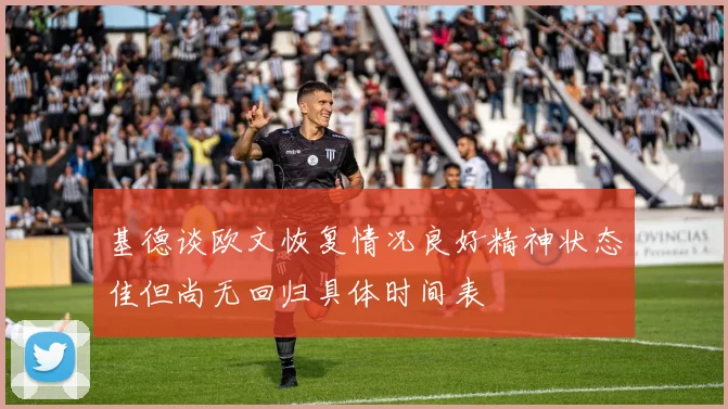 基德谈欧文恢复情况良好精神状态佳但尚无回归具体时间表
