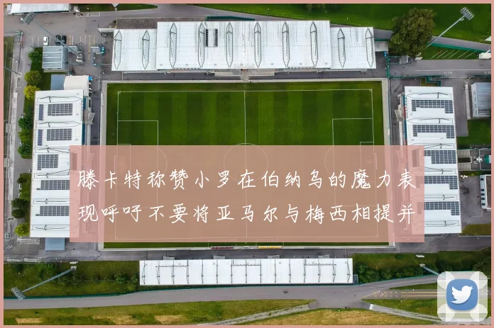 滕卡特称赞小罗在伯纳乌的魔力表现呼吁不要将亚马尔与梅西相提并论