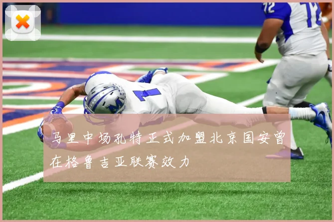 马里中场孔特正式加盟北京国安曾在格鲁吉亚联赛效力