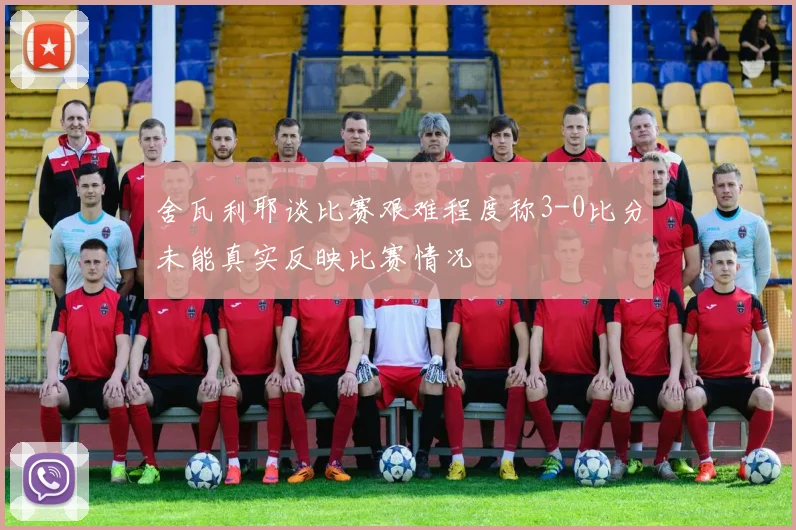 舍瓦利耶谈比赛艰难程度称3-0比分未能真实反映比赛情况