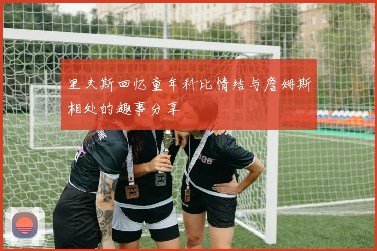 里夫斯回忆童年科比情结与詹姆斯相处的趣事分享