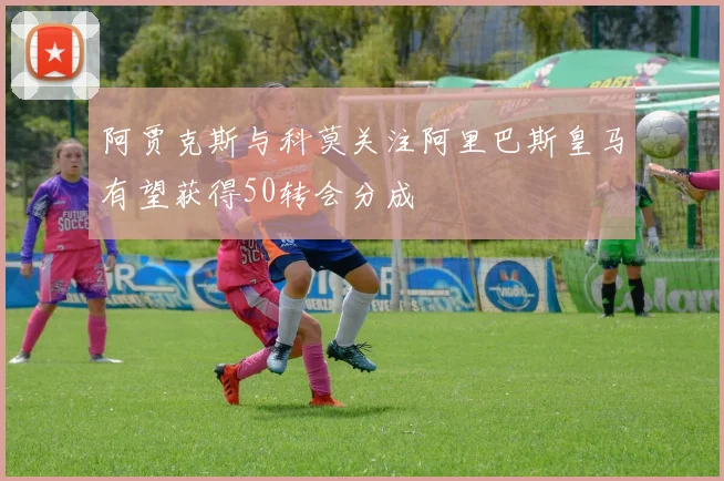 阿贾克斯与科莫关注阿里巴斯皇马有望获得50转会分成