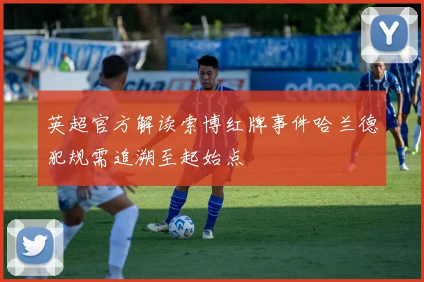 英超官方解读索博红牌事件哈兰德犯规需追溯至起始点