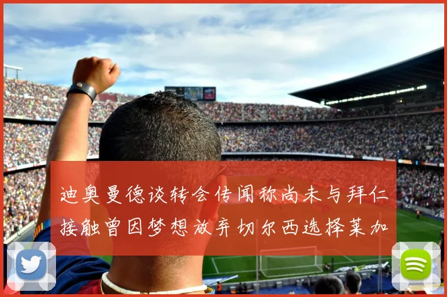 迪奥曼德谈转会传闻称尚未与拜仁接触曾因梦想放弃切尔西选择莱加内斯