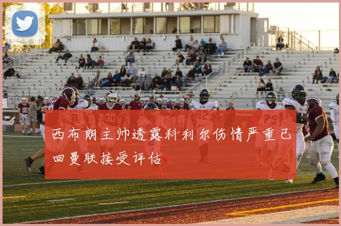 西布朗主帅透露科利尔伤情严重已回曼联接受评估