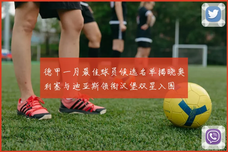 德甲一月最佳球员候选名单揭晓奥利塞与迪亚斯领衔汉堡双星入围