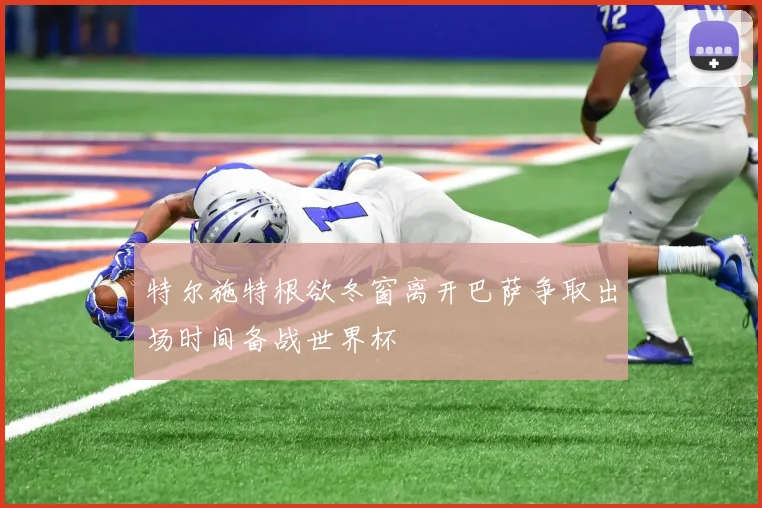 特尔施特根欲冬窗离开巴萨争取出场时间备战世界杯