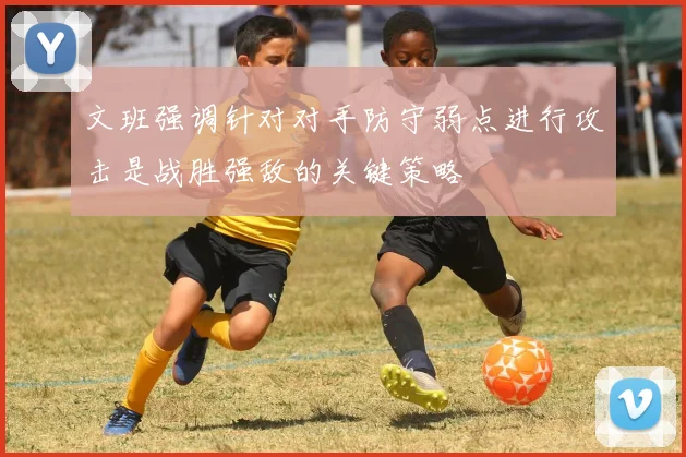 文班强调针对对手防守弱点进行攻击是战胜强敌的关键策略