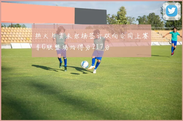 热火与贾米尔杨签订双向合同上赛季G联盟场均得分217分