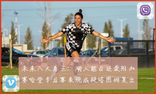 未来八大看点：湖人能否逆袭附加赛哈登季后赛表现成疑塔图姆复出能否助力球队