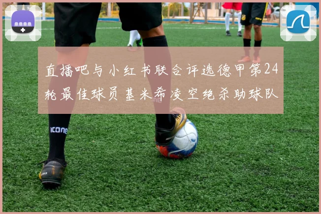 直播吧与小红书联合评选德甲第24轮最佳球员基米希凌空绝杀助球队赢得国家德比