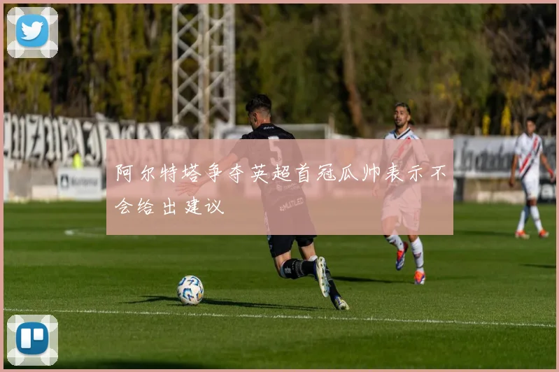 阿尔特塔争夺英超首冠瓜帅表示不会给出建议