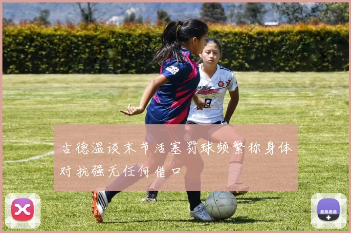 古德温谈末节活塞罚球频繁称身体对抗强无任何借口