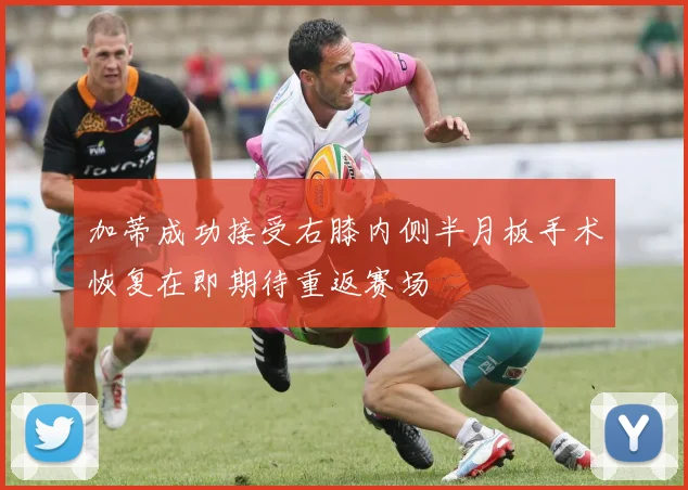 加蒂成功接受右膝内侧半月板手术恢复在即期待重返赛场