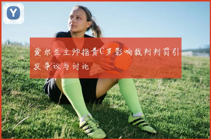 爱尔兰主帅指责C罗影响裁判判罚引发争议与讨论