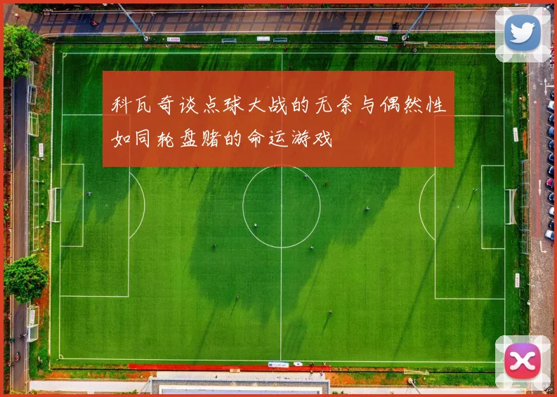 科瓦奇谈点球大战的无奈与偶然性如同轮盘赌的命运游戏