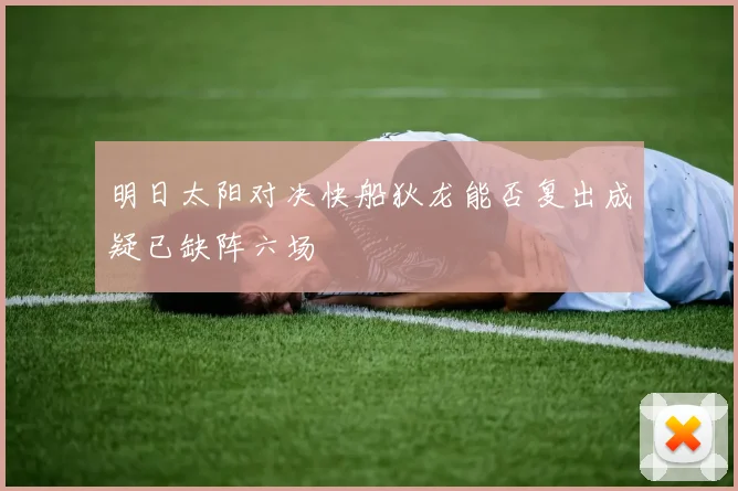 明日太阳对决快船狄龙能否复出成疑已缺阵六场