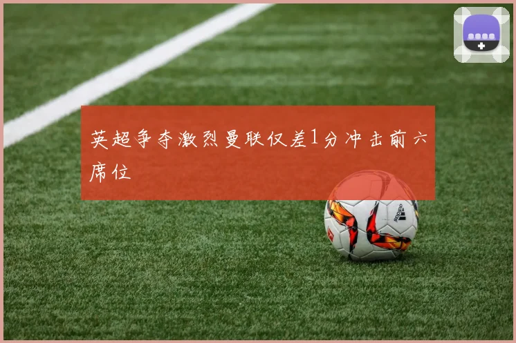英超争夺激烈曼联仅差1分冲击前六席位