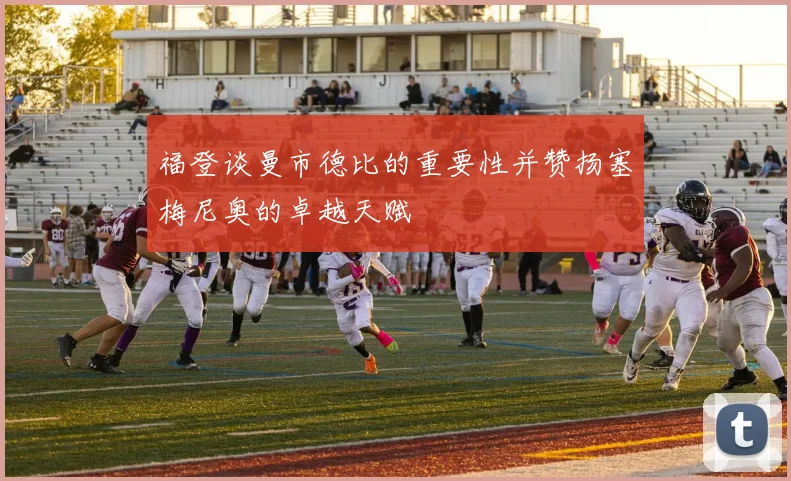 福登谈曼市德比的重要性并赞扬塞梅尼奥的卓越天赋