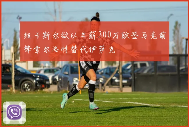 纽卡斯尔欲以年薪300万欧签马竞前锋索尔洛特替代伊萨克